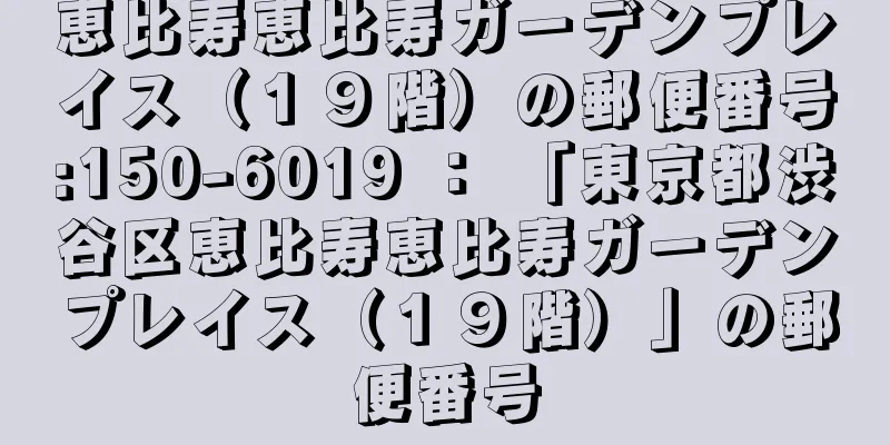 恵比寿恵比寿ガーデンプレイス（１９階）の郵便番号:150-6019 ： 「東京都渋谷区恵比寿恵比寿ガーデンプレイス（１９階）」の郵便番号