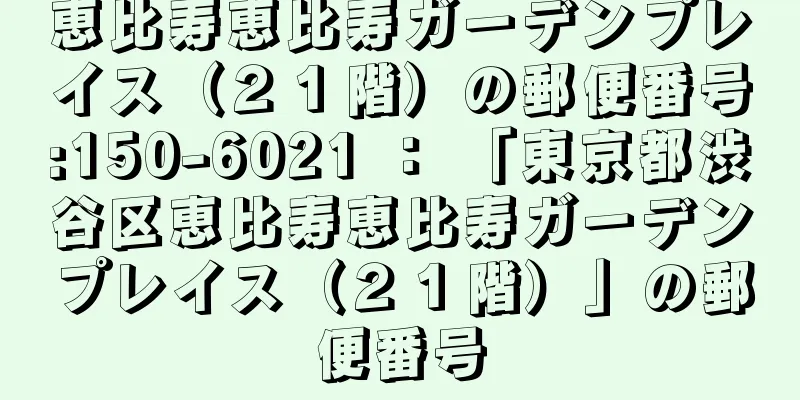 恵比寿恵比寿ガーデンプレイス（２１階）の郵便番号:150-6021 ： 「東京都渋谷区恵比寿恵比寿ガーデンプレイス（２１階）」の郵便番号