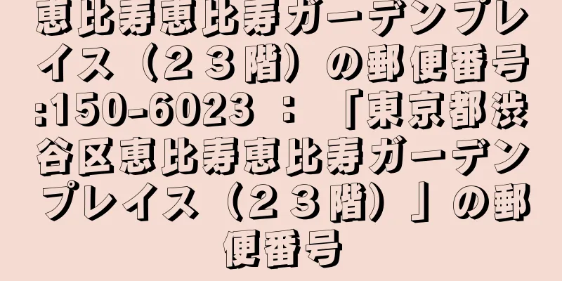 恵比寿恵比寿ガーデンプレイス（２３階）の郵便番号:150-6023 ： 「東京都渋谷区恵比寿恵比寿ガーデンプレイス（２３階）」の郵便番号