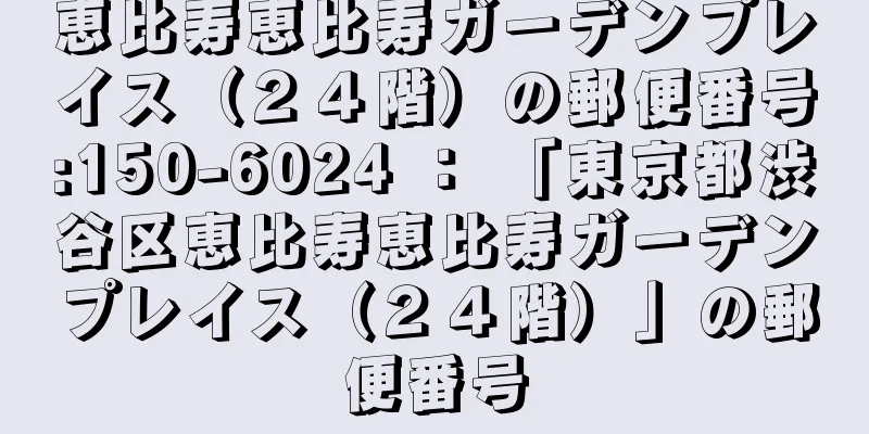 恵比寿恵比寿ガーデンプレイス（２４階）の郵便番号:150-6024 ： 「東京都渋谷区恵比寿恵比寿ガーデンプレイス（２４階）」の郵便番号