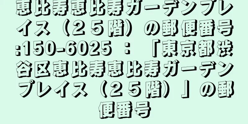 恵比寿恵比寿ガーデンプレイス（２５階）の郵便番号:150-6025 ： 「東京都渋谷区恵比寿恵比寿ガーデンプレイス（２５階）」の郵便番号