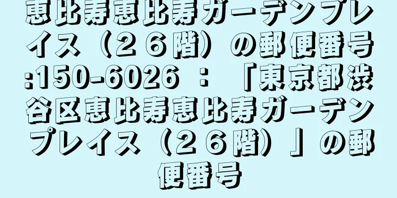 恵比寿恵比寿ガーデンプレイス（２６階）の郵便番号:150-6026 ： 「東京都渋谷区恵比寿恵比寿ガーデンプレイス（２６階）」の郵便番号