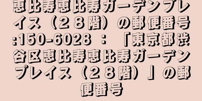 恵比寿恵比寿ガーデンプレイス（２８階）の郵便番号:150-6028 ： 「東京都渋谷区恵比寿恵比寿ガーデンプレイス（２８階）」の郵便番号