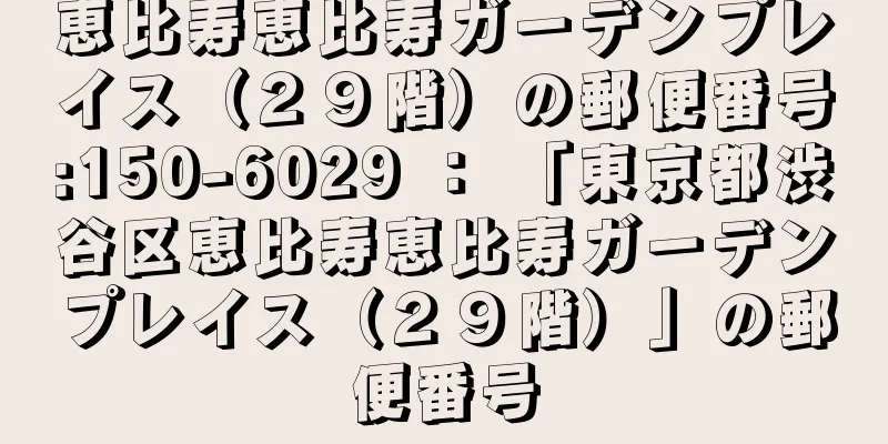 恵比寿恵比寿ガーデンプレイス（２９階）の郵便番号:150-6029 ： 「東京都渋谷区恵比寿恵比寿ガーデンプレイス（２９階）」の郵便番号