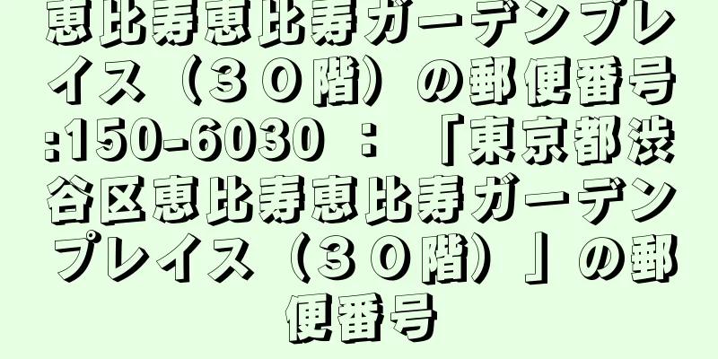 恵比寿恵比寿ガーデンプレイス（３０階）の郵便番号:150-6030 ： 「東京都渋谷区恵比寿恵比寿ガーデンプレイス（３０階）」の郵便番号