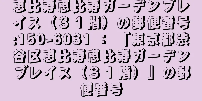 恵比寿恵比寿ガーデンプレイス（３１階）の郵便番号:150-6031 ： 「東京都渋谷区恵比寿恵比寿ガーデンプレイス（３１階）」の郵便番号