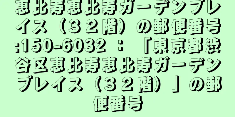 恵比寿恵比寿ガーデンプレイス（３２階）の郵便番号:150-6032 ： 「東京都渋谷区恵比寿恵比寿ガーデンプレイス（３２階）」の郵便番号