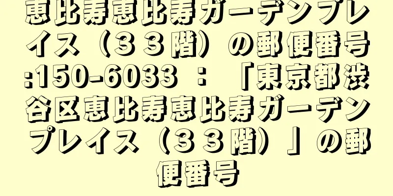 恵比寿恵比寿ガーデンプレイス（３３階）の郵便番号:150-6033 ： 「東京都渋谷区恵比寿恵比寿ガーデンプレイス（３３階）」の郵便番号