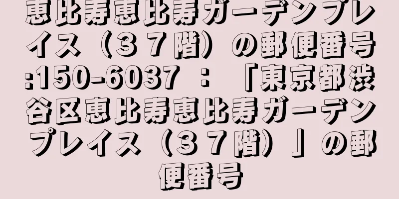 恵比寿恵比寿ガーデンプレイス（３７階）の郵便番号:150-6037 ： 「東京都渋谷区恵比寿恵比寿ガーデンプレイス（３７階）」の郵便番号