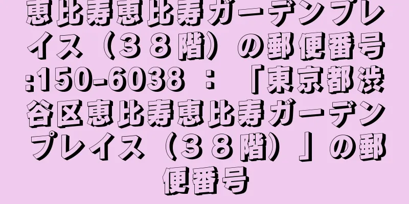 恵比寿恵比寿ガーデンプレイス（３８階）の郵便番号:150-6038 ： 「東京都渋谷区恵比寿恵比寿ガーデンプレイス（３８階）」の郵便番号