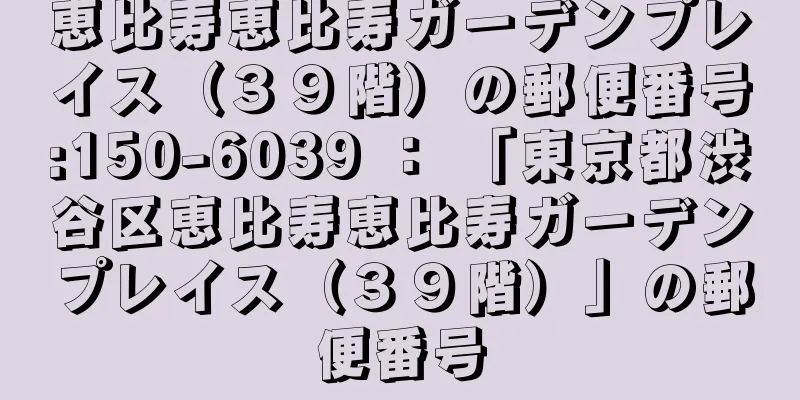 恵比寿恵比寿ガーデンプレイス（３９階）の郵便番号:150-6039 ： 「東京都渋谷区恵比寿恵比寿ガーデンプレイス（３９階）」の郵便番号