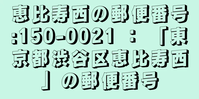 恵比寿西の郵便番号:150-0021 ： 「東京都渋谷区恵比寿西」の郵便番号