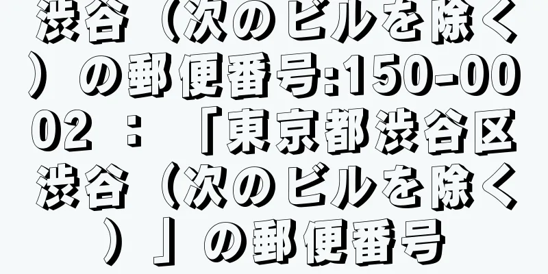 渋谷（次のビルを除く）の郵便番号:150-0002 ： 「東京都渋谷区渋谷（次のビルを除く）」の郵便番号