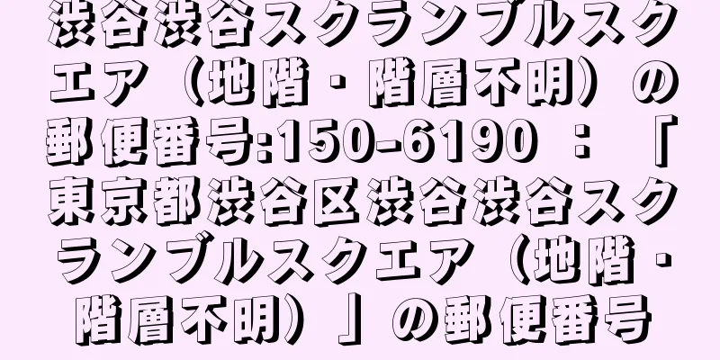 渋谷渋谷スクランブルスクエア（地階・階層不明）の郵便番号:150-6190 ： 「東京都渋谷区渋谷渋谷スクランブルスクエア（地階・階層不明）」の郵便番号