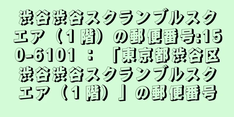 渋谷渋谷スクランブルスクエア（１階）の郵便番号:150-6101 ： 「東京都渋谷区渋谷渋谷スクランブルスクエア（１階）」の郵便番号