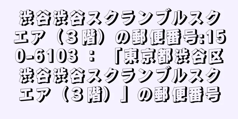 渋谷渋谷スクランブルスクエア（３階）の郵便番号:150-6103 ： 「東京都渋谷区渋谷渋谷スクランブルスクエア（３階）」の郵便番号