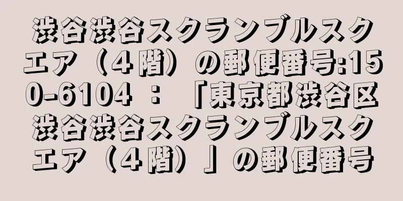 渋谷渋谷スクランブルスクエア（４階）の郵便番号:150-6104 ： 「東京都渋谷区渋谷渋谷スクランブルスクエア（４階）」の郵便番号