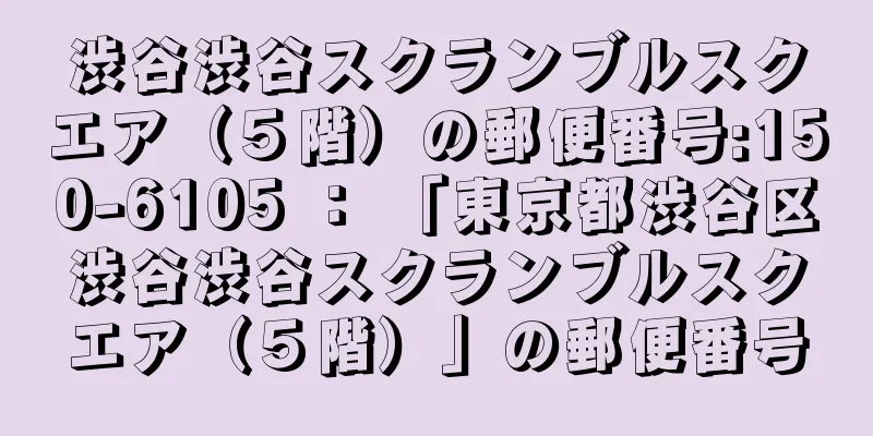 渋谷渋谷スクランブルスクエア（５階）の郵便番号:150-6105 ： 「東京都渋谷区渋谷渋谷スクランブルスクエア（５階）」の郵便番号