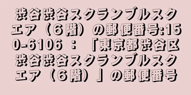 渋谷渋谷スクランブルスクエア（６階）の郵便番号:150-6106 ： 「東京都渋谷区渋谷渋谷スクランブルスクエア（６階）」の郵便番号