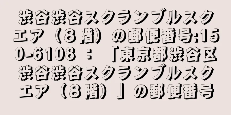 渋谷渋谷スクランブルスクエア（８階）の郵便番号:150-6108 ： 「東京都渋谷区渋谷渋谷スクランブルスクエア（８階）」の郵便番号