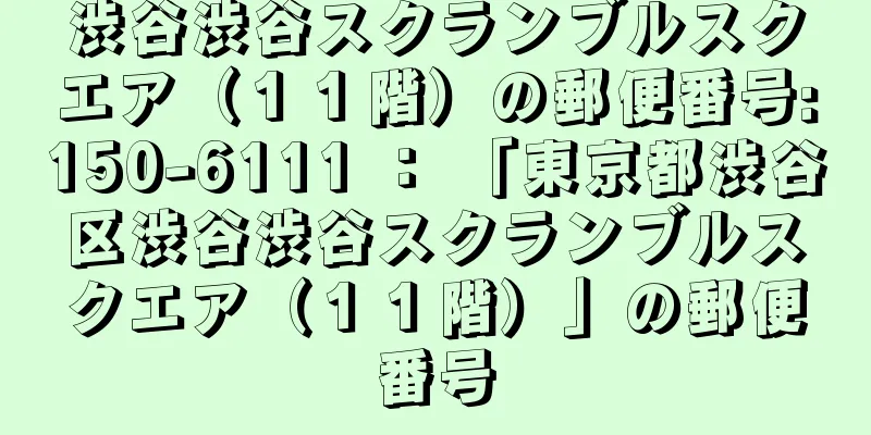 渋谷渋谷スクランブルスクエア（１１階）の郵便番号:150-6111 ： 「東京都渋谷区渋谷渋谷スクランブルスクエア（１１階）」の郵便番号