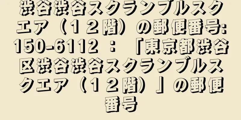 渋谷渋谷スクランブルスクエア（１２階）の郵便番号:150-6112 ： 「東京都渋谷区渋谷渋谷スクランブルスクエア（１２階）」の郵便番号