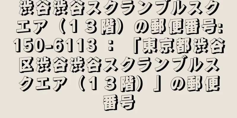 渋谷渋谷スクランブルスクエア（１３階）の郵便番号:150-6113 ： 「東京都渋谷区渋谷渋谷スクランブルスクエア（１３階）」の郵便番号