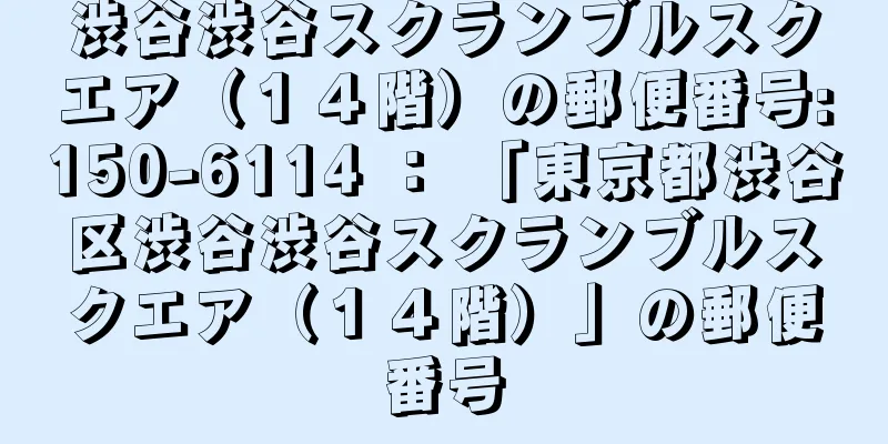 渋谷渋谷スクランブルスクエア（１４階）の郵便番号:150-6114 ： 「東京都渋谷区渋谷渋谷スクランブルスクエア（１４階）」の郵便番号