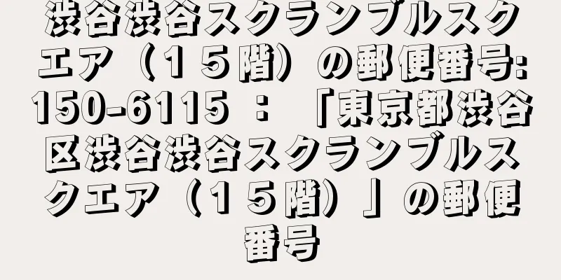 渋谷渋谷スクランブルスクエア（１５階）の郵便番号:150-6115 ： 「東京都渋谷区渋谷渋谷スクランブルスクエア（１５階）」の郵便番号