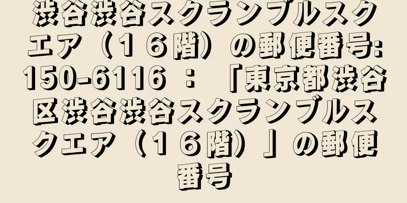 渋谷渋谷スクランブルスクエア（１６階）の郵便番号:150-6116 ： 「東京都渋谷区渋谷渋谷スクランブルスクエア（１６階）」の郵便番号