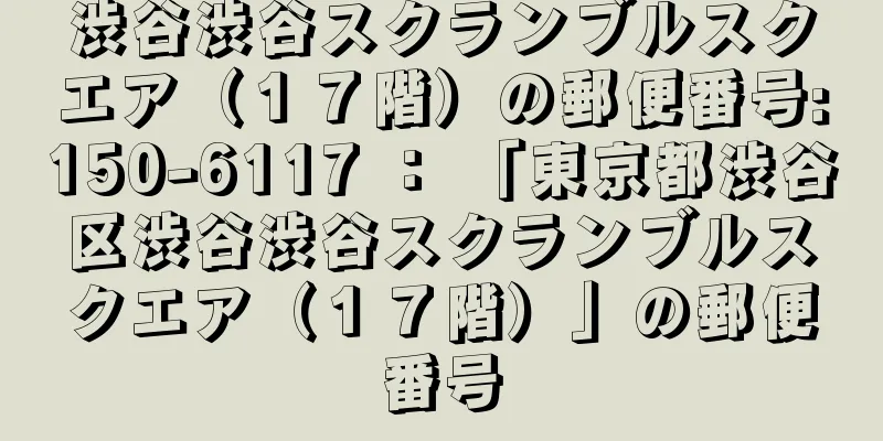 渋谷渋谷スクランブルスクエア（１７階）の郵便番号:150-6117 ： 「東京都渋谷区渋谷渋谷スクランブルスクエア（１７階）」の郵便番号