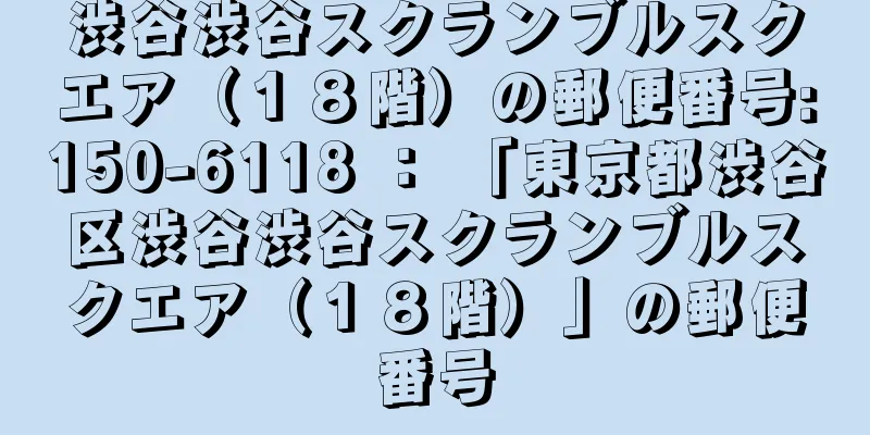 渋谷渋谷スクランブルスクエア（１８階）の郵便番号:150-6118 ： 「東京都渋谷区渋谷渋谷スクランブルスクエア（１８階）」の郵便番号