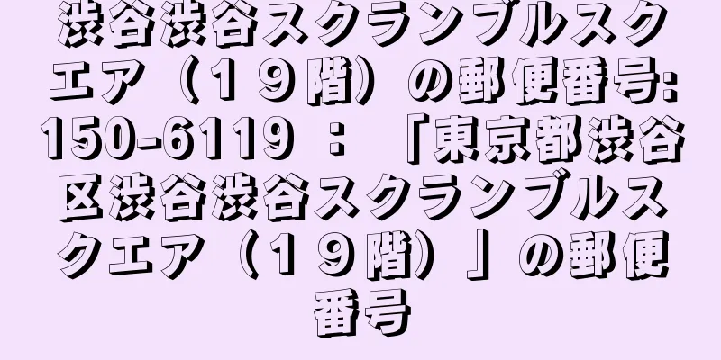 渋谷渋谷スクランブルスクエア（１９階）の郵便番号:150-6119 ： 「東京都渋谷区渋谷渋谷スクランブルスクエア（１９階）」の郵便番号