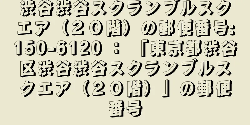 渋谷渋谷スクランブルスクエア（２０階）の郵便番号:150-6120 ： 「東京都渋谷区渋谷渋谷スクランブルスクエア（２０階）」の郵便番号