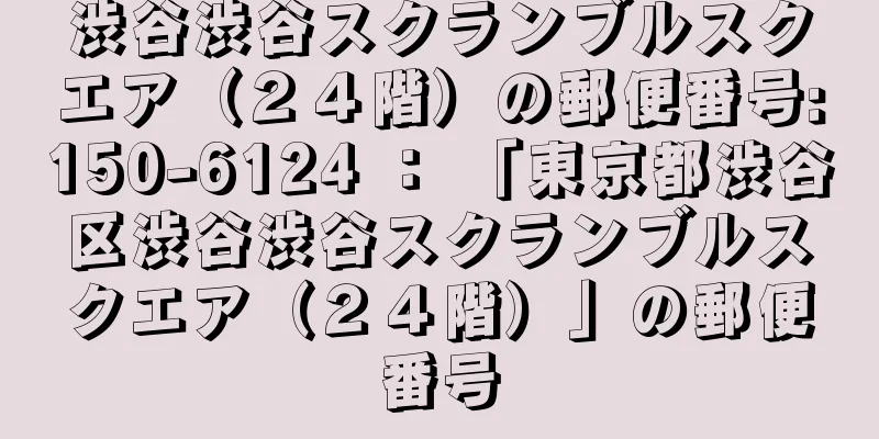 渋谷渋谷スクランブルスクエア（２４階）の郵便番号:150-6124 ： 「東京都渋谷区渋谷渋谷スクランブルスクエア（２４階）」の郵便番号