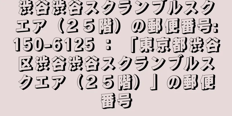 渋谷渋谷スクランブルスクエア（２５階）の郵便番号:150-6125 ： 「東京都渋谷区渋谷渋谷スクランブルスクエア（２５階）」の郵便番号