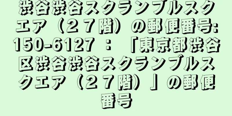 渋谷渋谷スクランブルスクエア（２７階）の郵便番号:150-6127 ： 「東京都渋谷区渋谷渋谷スクランブルスクエア（２７階）」の郵便番号