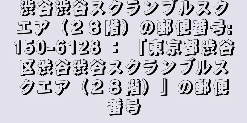 渋谷渋谷スクランブルスクエア（２８階）の郵便番号:150-6128 ： 「東京都渋谷区渋谷渋谷スクランブルスクエア（２８階）」の郵便番号