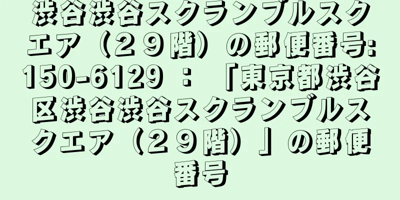 渋谷渋谷スクランブルスクエア（２９階）の郵便番号:150-6129 ： 「東京都渋谷区渋谷渋谷スクランブルスクエア（２９階）」の郵便番号