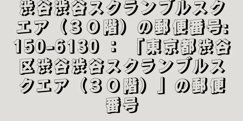 渋谷渋谷スクランブルスクエア（３０階）の郵便番号:150-6130 ： 「東京都渋谷区渋谷渋谷スクランブルスクエア（３０階）」の郵便番号