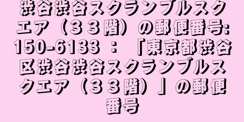 渋谷渋谷スクランブルスクエア（３３階）の郵便番号:150-6133 ： 「東京都渋谷区渋谷渋谷スクランブルスクエア（３３階）」の郵便番号