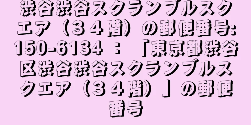 渋谷渋谷スクランブルスクエア（３４階）の郵便番号:150-6134 ： 「東京都渋谷区渋谷渋谷スクランブルスクエア（３４階）」の郵便番号