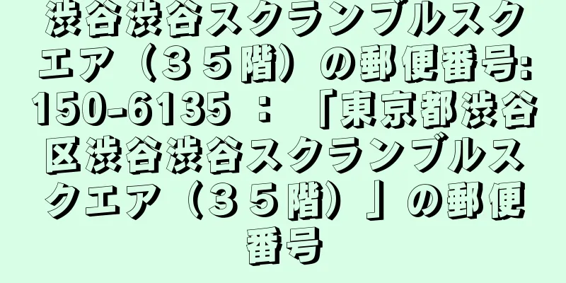 渋谷渋谷スクランブルスクエア（３５階）の郵便番号:150-6135 ： 「東京都渋谷区渋谷渋谷スクランブルスクエア（３５階）」の郵便番号