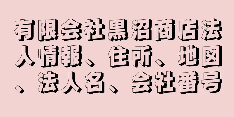 有限会社黒沼商店法人情報、住所、地図、法人名、会社番号