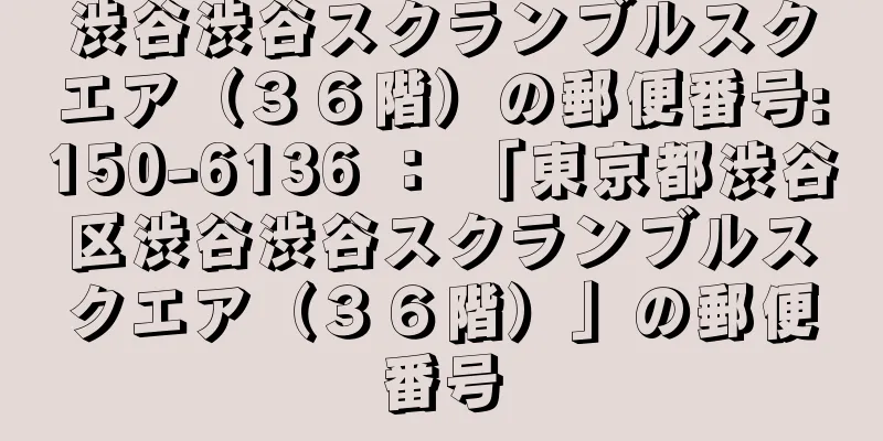 渋谷渋谷スクランブルスクエア（３６階）の郵便番号:150-6136 ： 「東京都渋谷区渋谷渋谷スクランブルスクエア（３６階）」の郵便番号