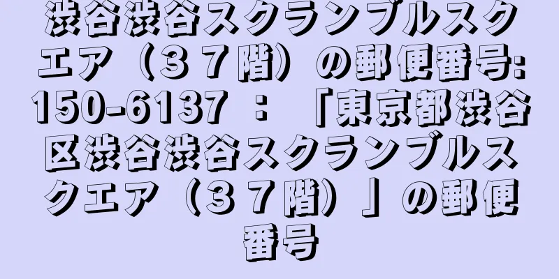 渋谷渋谷スクランブルスクエア（３７階）の郵便番号:150-6137 ： 「東京都渋谷区渋谷渋谷スクランブルスクエア（３７階）」の郵便番号