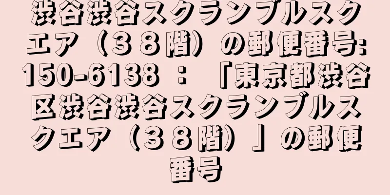 渋谷渋谷スクランブルスクエア（３８階）の郵便番号:150-6138 ： 「東京都渋谷区渋谷渋谷スクランブルスクエア（３８階）」の郵便番号