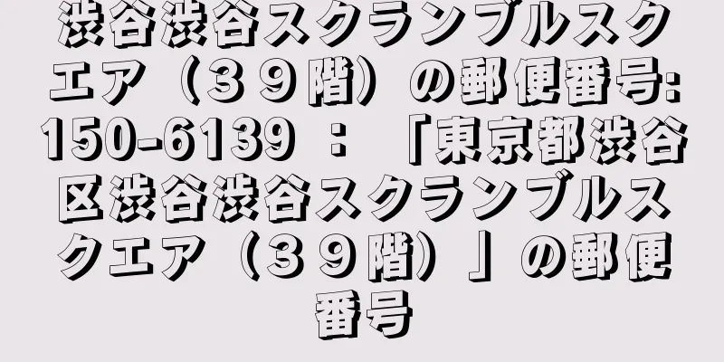 渋谷渋谷スクランブルスクエア（３９階）の郵便番号:150-6139 ： 「東京都渋谷区渋谷渋谷スクランブルスクエア（３９階）」の郵便番号