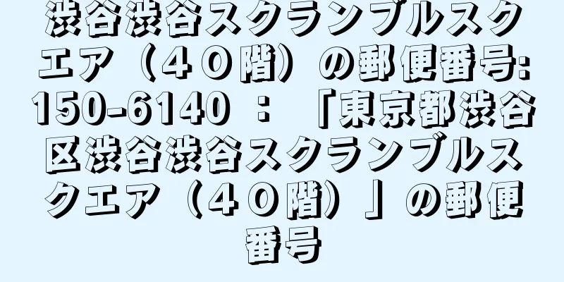 渋谷渋谷スクランブルスクエア（４０階）の郵便番号:150-6140 ： 「東京都渋谷区渋谷渋谷スクランブルスクエア（４０階）」の郵便番号