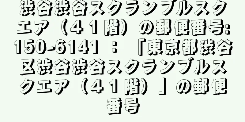 渋谷渋谷スクランブルスクエア（４１階）の郵便番号:150-6141 ： 「東京都渋谷区渋谷渋谷スクランブルスクエア（４１階）」の郵便番号